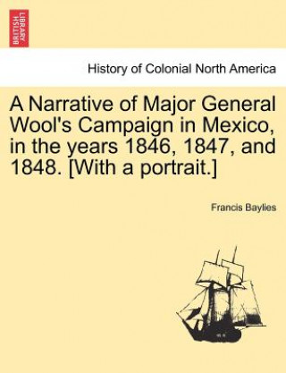 Knjiga Narrative of Major General Wool's Campaign in Mexico, in the Years 1846, 1847, and 1848. [with a Portrait.] Francis Baylies