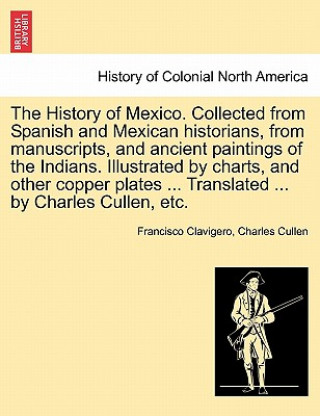 Carte History of Mexico. Collected from Spanish and Mexican historians, from manuscripts, and ancient paintings of the Indians. Illustrated by charts, and o Charles Cullen