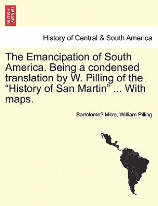 Carte Emancipation of South America. Being a condensed translation by W. Pilling of the History of San Martin ... With maps. William Pilling