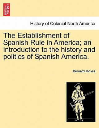 Kniha Establishment of Spanish Rule in America; An Introduction to the History and Politics of Spanish America. Bernard Moses