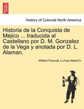 Книга Historia de La Conquista de Mejico ... Traducida Al Castellano Por D. M. Gonzalez de La Vega y Anotada Por D. L. Alaman. Lu Cas Alama N