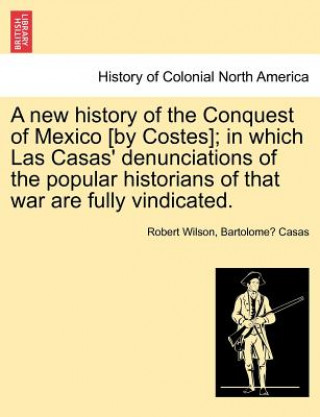 Книга new history of the Conquest of Mexico [by Costes]; in which Las Casas' denunciations of the popular historians of that war are fully vindicated. Bartolome De Las Casas