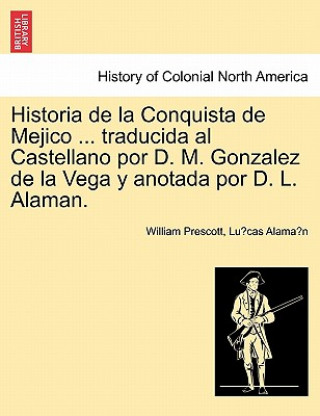 Knjiga Historia de La Conquista de Mejico ... Traducida Al Castellano Por D. M. Gonzalez de La Vega y Anotada Por D. L. Alaman. Lu Cas Alama N