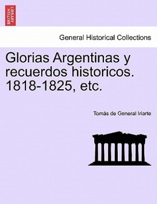 Könyv Glorias Argentinas y Recuerdos Historicos. 1818-1825, Etc. Tomas De Iriarte