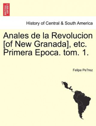 Könyv Anales de la Revolucion [of New Granada], etc. Primera Epoca. tom. 1. Felipe Pe Rez