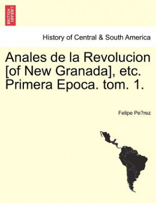 Książka Anales de la Revolucion [of New Granada], etc. Primera Epoca. tom. 1. Felipe Pe Rez