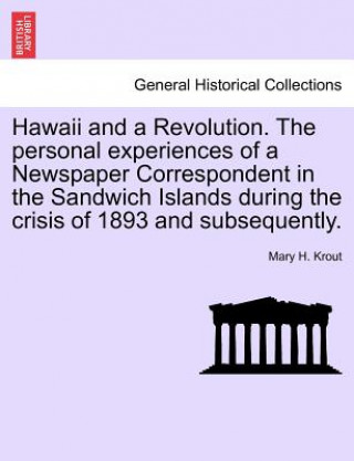 Book Hawaii and a Revolution. the Personal Experiences of a Newspaper Correspondent in the Sandwich Islands During the Crisis of 1893 and Subsequently. Mary H Krout