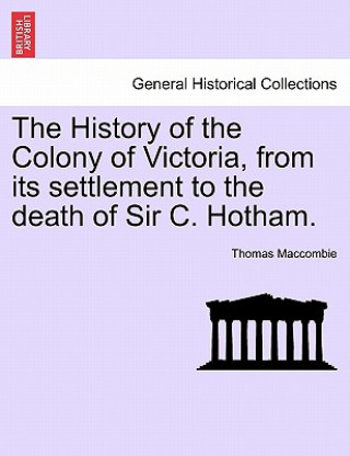 Book History of the Colony of Victoria, from Its Settlement to the Death of Sir C. Hotham. Thomas Maccombie