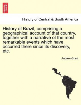 Książka History of Brazil, Comprising a Geographical Account of That Country, Together with a Narrative of the Most Remarkable Events Which Have Occurred Ther Grant