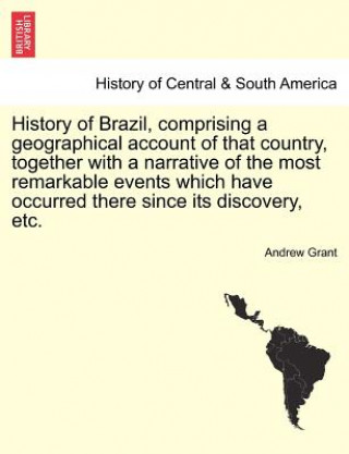 Kniha History of Brazil, Comprising a Geographical Account of That Country, Together with a Narrative of the Most Remarkable Events Which Have Occurred Ther Grant