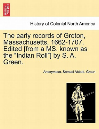 Carte Early Records of Groton, Massachusetts, 1662-1707. Edited [From a Ms. Known as the "Indian Roll"] by S. A. Green. Samuel Abbott Green