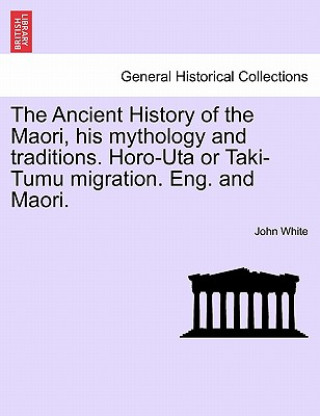 Könyv Ancient History of the Maori, His Mythology and Traditions. Horo-Uta or Taki-Tumu Migration. Eng. and Maori. Vol. II John White