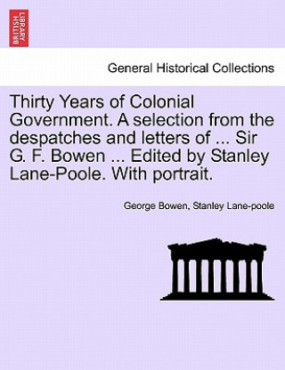 Könyv Thirty Years of Colonial Government. a Selection from the Despatches and Letters of ... Sir G. F. Bowen ... Edited by Stanley Lane-Poole. with Portrai Stanley Lane-Poole