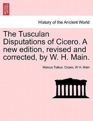 Carte Tusculan Disputations of Cicero. a New Edition, Revised and Corrected, by W. H. Main. W H Main