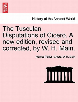 Kniha Tusculan Disputations of Cicero. a New Edition, Revised and Corrected, by W. H. Main. W H Main