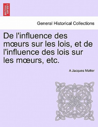 Libro de L'Influence Des M Urs Sur Les Lois, Et de L'Influence Des Lois Sur Les M Urs, Etc. A Jacques Matter