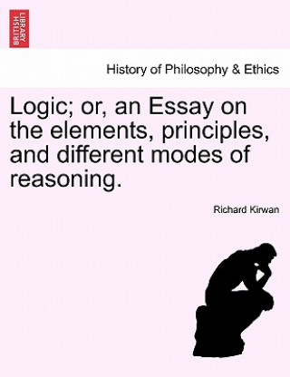 Kniha Logic; Or, an Essay on the Elements, Principles, and Different Modes of Reasoning. Richard Kirwan