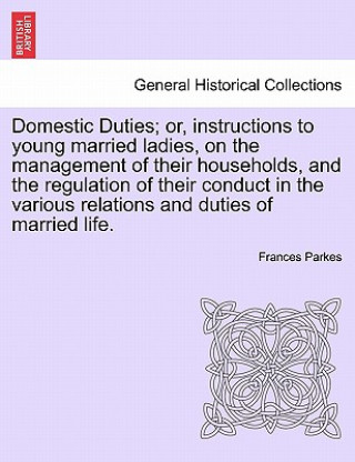 Kniha Domestic Duties; or, instructions to young married ladies, on the management of their households, and the regulation of their conduct in the various r Frances Parkes