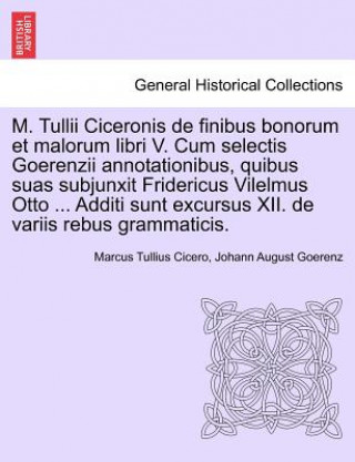 Kniha M. Tullii Ciceronis de Finibus Bonorum Et Malorum Libri V. Cum Selectis Goerenzii Annotationibus, Quibus Suas Subjunxit Fridericus Vilelmus Otto ... A Johann August Goerenz