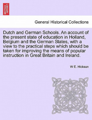 Könyv Dutch and German Schools. an Account of the Present State of Education in Holland, Belgium and the German States, with a View to the Practical Steps W W E Hickson