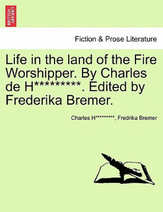 Kniha Life in the Land of the Fire Worshipper. by Charles de H*********. Edited by Frederika Bremer. Fredrika Bremer