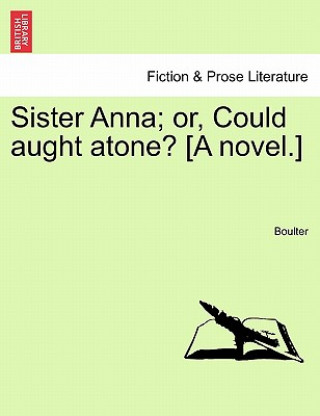 Kniha Sister Anna; Or, Could Aught Atone? [A Novel.] Vol. I. Boulter