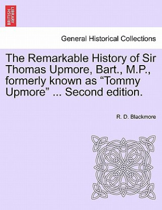 Kniha Remarkable History of Sir Thomas Upmore, Bart., M.P., Formerly Known as Tommy Upmore .Vol. II, . Second Edition. R D Blackmore