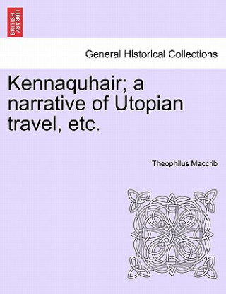 Livre Kennaquhair; A Narrative of Utopian Travel, Etc. Theophilus Maccrib