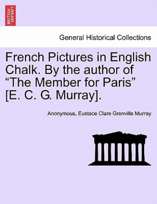 Carte French Pictures in English Chalk. by the Author of "The Member for Paris" [E. C. G. Murray]. Second Series. Eustace Clare Grenville Murray