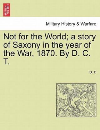 Βιβλίο Not for the World; a story of Saxony in the year of the War, 1870. By D. C. T. D. T.