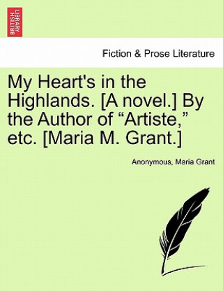 Könyv My Heart's in the Highlands. [A Novel.] by the Author of "Artiste," Etc. [Maria M. Grant.] Maria Grant