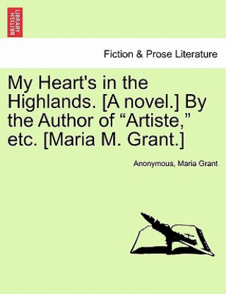 Carte My Heart's in the Highlands. [A Novel.] by the Author of "Artiste," Etc. [Maria M. Grant.] Maria Grant