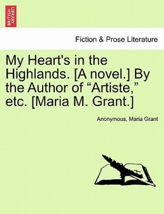 Knjiga My Heart's in the Highlands. [A Novel.] by the Author of "Artiste," Etc. [Maria M. Grant.] Maria Grant