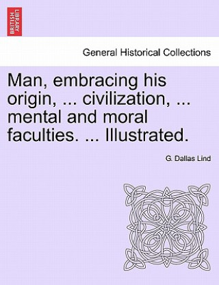 Книга Man, Embracing His Origin, ... Civilization, ... Mental and Moral Faculties. ... Illustrated. G Dallas Lind