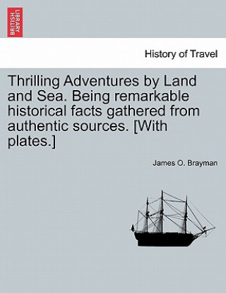 Książka Thrilling Adventures by Land and Sea. Being Remarkable Historical Facts Gathered from Authentic Sources. [With Plates.] James O Brayman