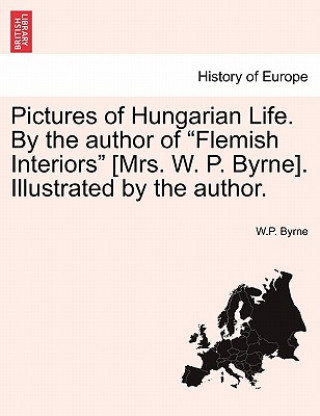 Könyv Pictures of Hungarian Life. by the Author of Flemish Interiors [mrs. W. P. Byrne]. Illustrated by the Author. W P Byrne