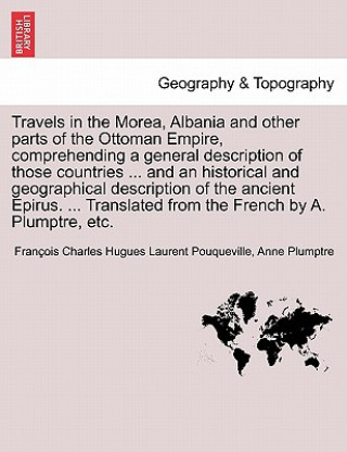 Könyv Travels in the Morea, Albania and Other Parts of the Ottoman Empire, Comprehending a General Description of Those Countries ... and an Historical and Francois Charles Hugues La Pouqueville