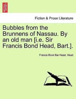 Książka Bubbles from the Brunnens of Nassau. by an Old Man [I.E. Sir Francis Bond Head, Bart.]. Head