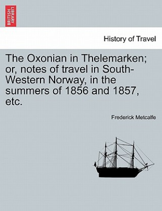 Livre Oxonian in Thelemarken; Or, Notes of Travel in South-Western Norway, in the Summers of 1856 and 1857, Etc. Frederick Metcalfe