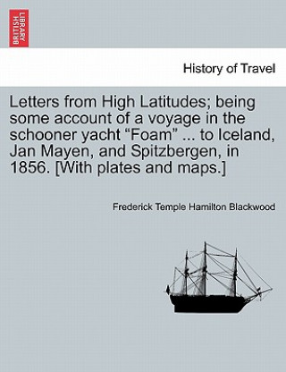 Könyv Letters from High Latitudes; Being Some Account of a Voyage in the Schooner Yacht "Foam" ... to Iceland, Jan Mayen, and Spitzbergen, in 1856. [With Pl Frederick Temple Hamilton Blackwood
