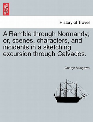 Kniha Ramble Through Normandy; Or, Scenes, Characters, and Incidents in a Sketching Excursion Through Calvados. George Musgrave