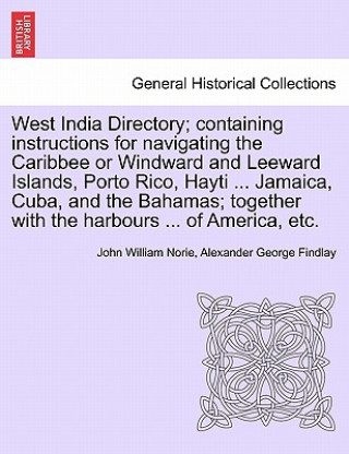 Könyv West India Directory; Containing Instructions for Navigating the Caribbee or Windward and Leeward Islands, Porto Rico, Hayti ... Jamaica, Cuba, and th Alexander George Findlay