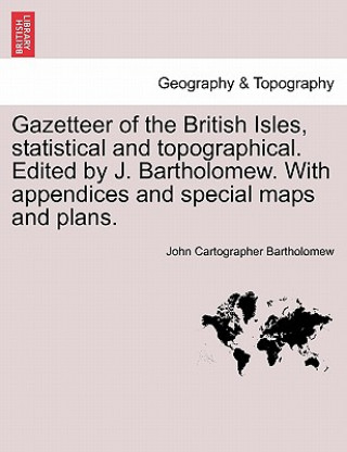Könyv Gazetteer of the British Isles, Statistical and Topographical. Edited by J. Bartholomew. with Appendices and Special Maps and Plans. John Cartographer Bartholomew