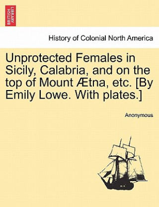 Könyv Unprotected Females in Sicily, Calabria, and on the Top of Mount Aetna, Etc. [By Emily Lowe. with Plates.] Anonymous