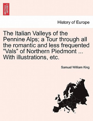Kniha Italian Valleys of the Pennine Alps; a Tour through all the romantic and less frequented Vals of Northern Piedmont ... With illustrations, etc. Samuel William King