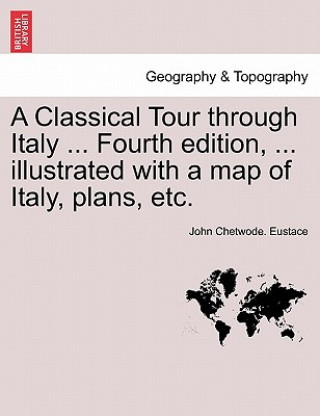 Book Classical Tour Through Italy ... Fourth Edition, ... Illustrated with a Map of Italy, Plans, Etc. John Chetwode Eustace