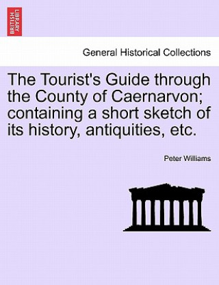 Książka Tourist's Guide Through the County of Caernarvon; Containing a Short Sketch of Its History, Antiquities, Etc. Peter Williams