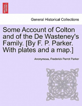 Könyv Some Account of Colton and of the De Wasteney's Family. [By F. P. Parker. With plates and a map.] Frederick Perrot Parker