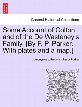 Knjiga Some Account of Colton and of the De Wasteney's Family. [By F. P. Parker. With plates and a map.] Frederick Perrot Parker