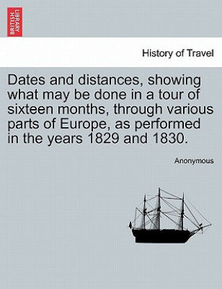 Könyv Dates and Distances, Showing What May Be Done in a Tour of Sixteen Months, Through Various Parts of Europe, as Performed in the Years 1829 and 1830. Anonymous